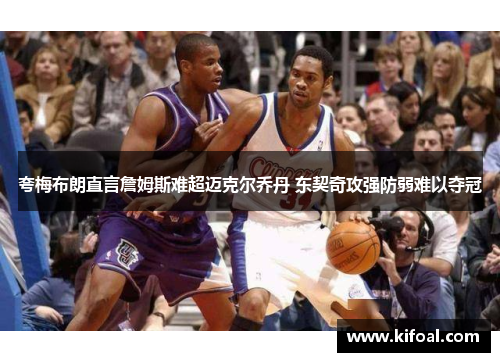 夸梅布朗直言詹姆斯难超迈克尔乔丹 东契奇攻强防弱难以夺冠