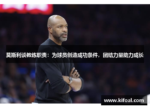 莫斯利谈教练职责：为球员创造成功条件，团结力量助力成长
