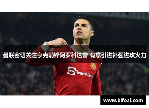曼联密切关注亨克前锋阿罗科达雷 有意引进补强进攻火力