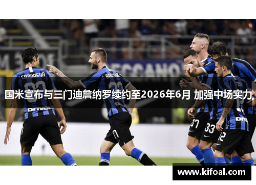 国米宣布与三门迪詹纳罗续约至2026年6月 加强中场实力