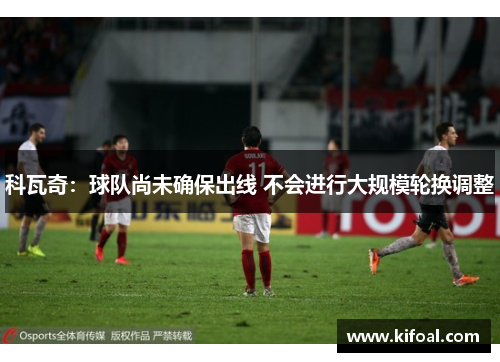 科瓦奇：球队尚未确保出线 不会进行大规模轮换调整