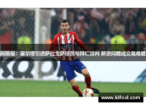 阿斯报：塞尔塔引进萨拉戈萨球员与拜仁谈判 薪资问题成交易难题