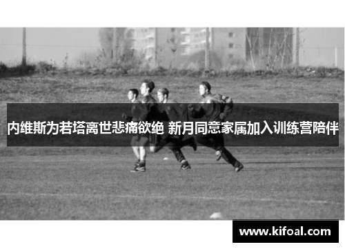 内维斯为若塔离世悲痛欲绝 新月同意家属加入训练营陪伴